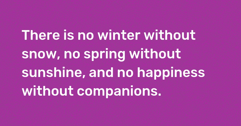 There is no winter without snow, no spring without sunshine, and no happiness without companions.