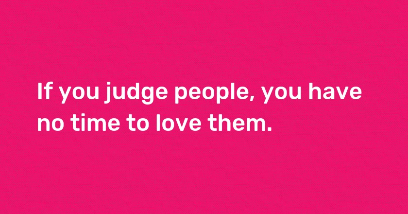 If you judge people, you have no time to love them.