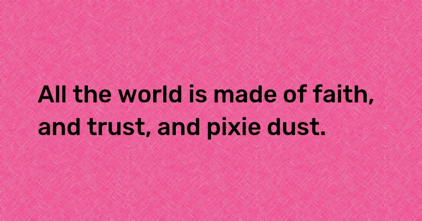 All the world is made of faith, and trust, and pixie dust.