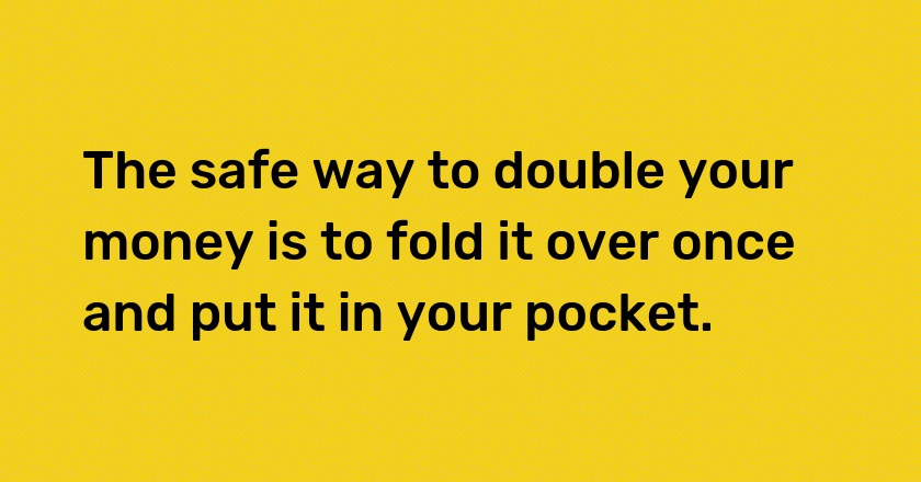 The safe way to double your money is to fold it over once and put it in your pocket.