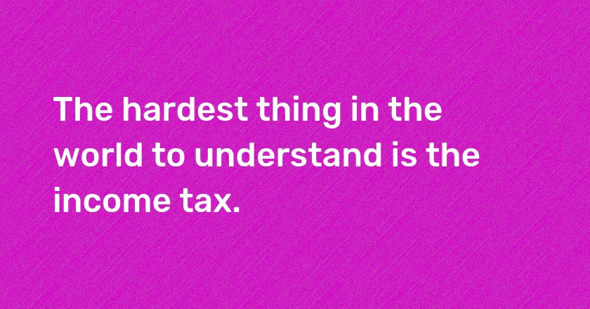 The hardest thing in the world to understand is the income tax.