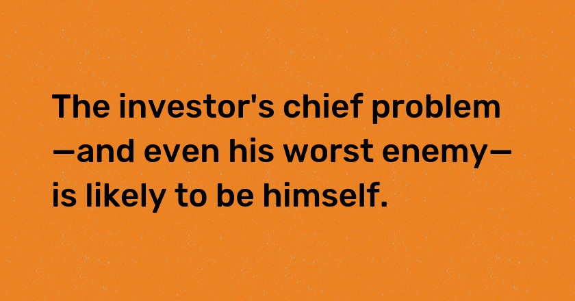 The investor's chief problem—and even his worst enemy—is likely to be himself.