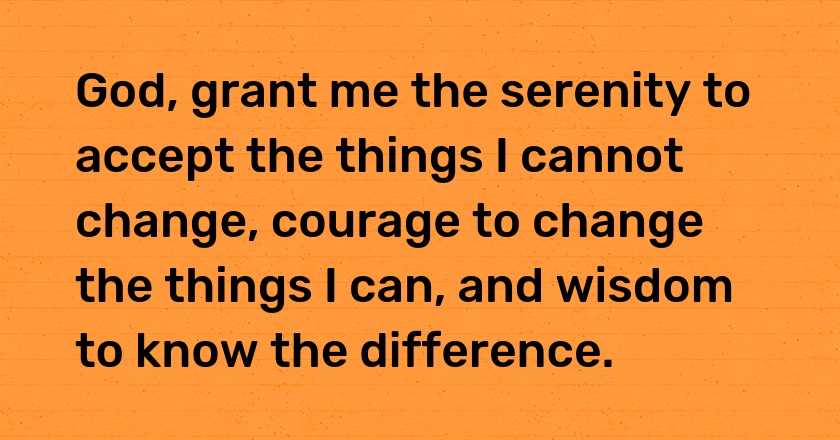 God, grant me the serenity to accept the things I cannot change, courage to change the things I can, and wisdom to know the difference.