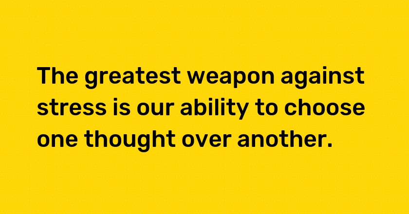 The greatest weapon against stress is our ability to choose one thought over another.