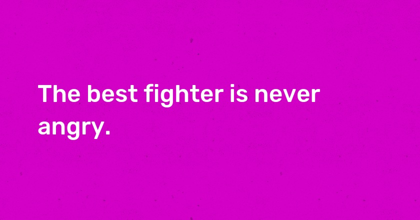 The best fighter is never angry.