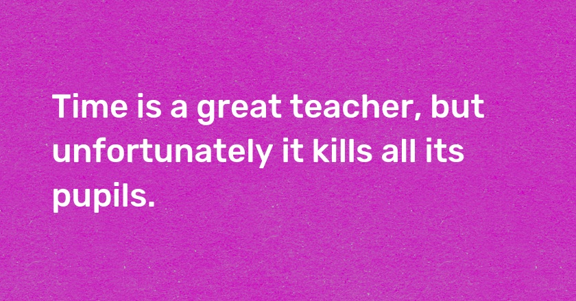 Time is a great teacher, but unfortunately it kills all its pupils.