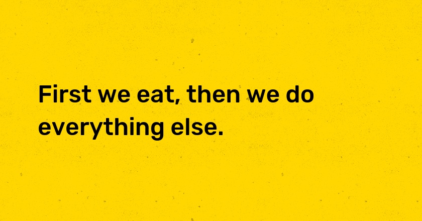 First we eat, then we do everything else.