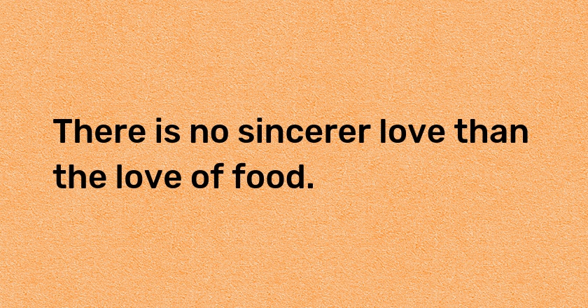 There is no sincerer love than the love of food.