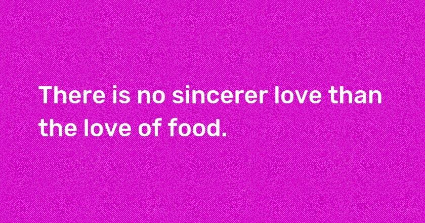 There is no sincerer love than the love of food.