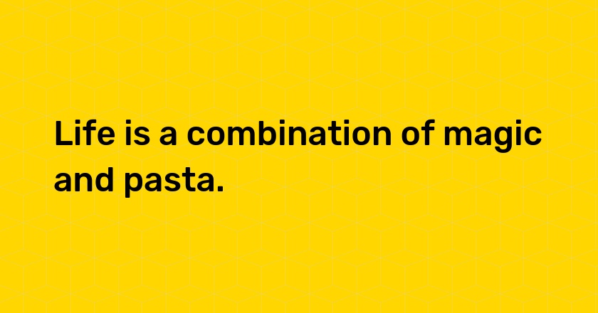 Life is a combination of magic and pasta.