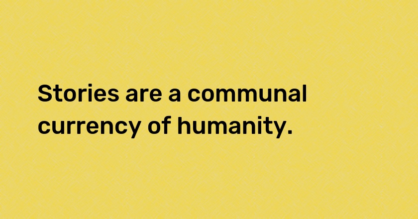 Stories are a communal currency of humanity.