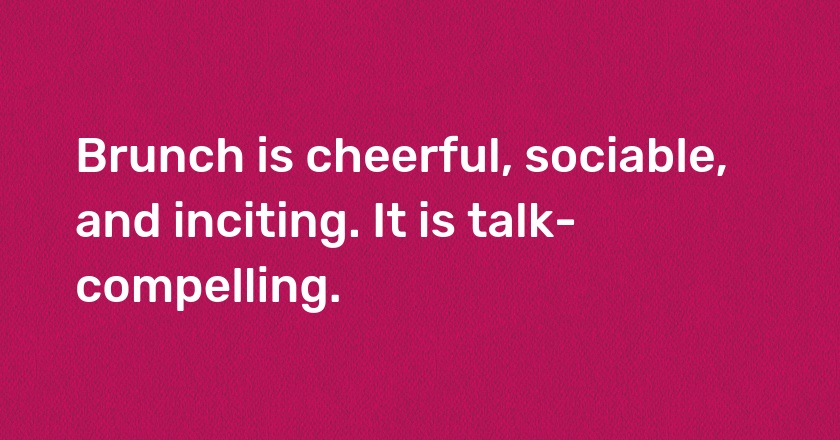 Brunch is cheerful, sociable, and inciting. It is talk-compelling.