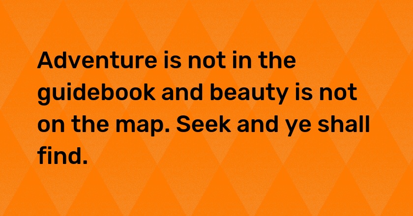 Adventure is not in the guidebook and beauty is not on the map. Seek and ye shall find.