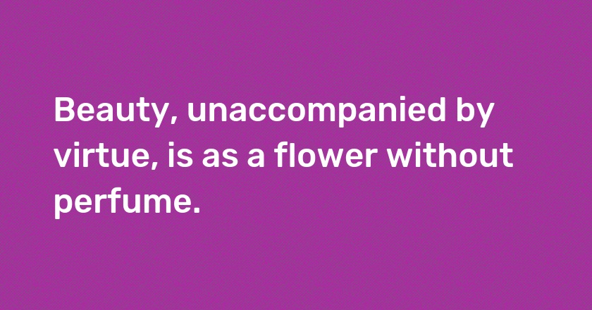 Beauty, unaccompanied by virtue, is as a flower without perfume.