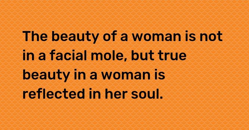 The beauty of a woman is not in a facial mole, but true beauty in a woman is reflected in her soul.