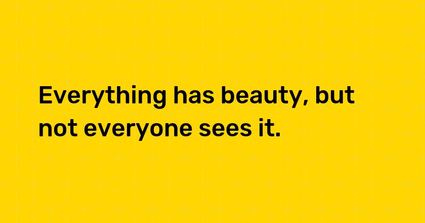 Everything has beauty, but not everyone sees it.