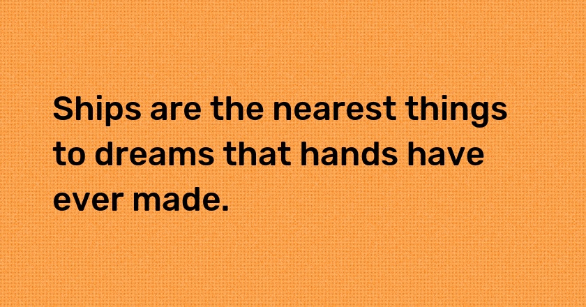 Ships are the nearest things to dreams that hands have ever made.