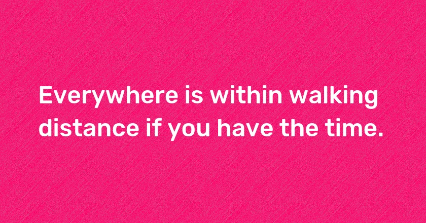 Everywhere is within walking distance if you have the time.