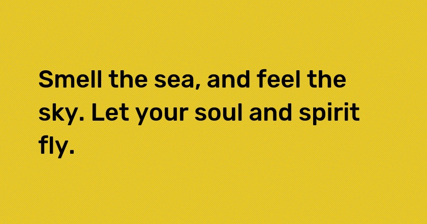 Smell the sea, and feel the sky. Let your soul and spirit fly.