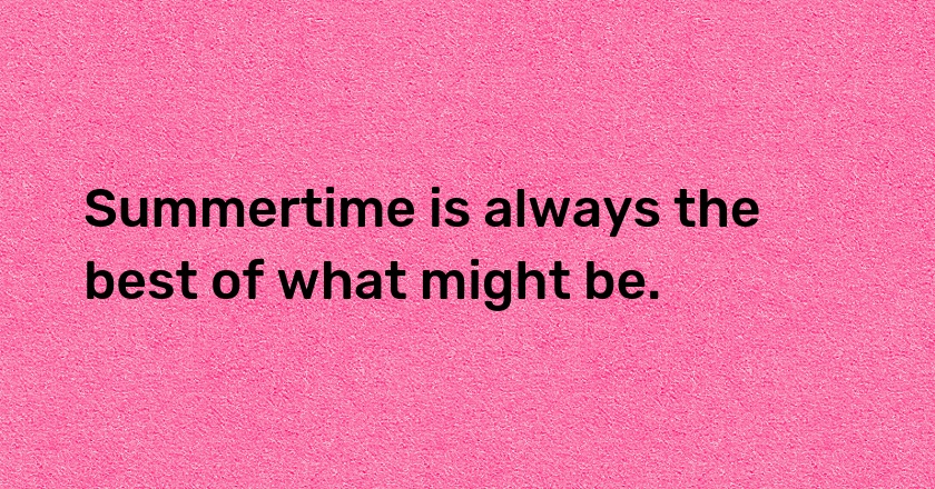 Summertime is always the best of what might be.