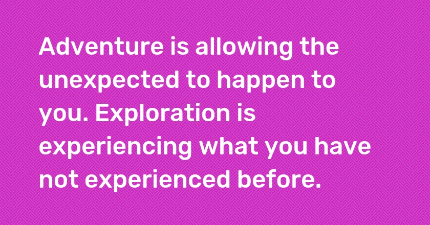 Adventure is allowing the unexpected to happen to you. Exploration is experiencing what you have not experienced before.