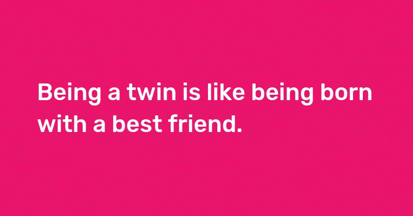 Being a twin is like being born with a best friend.