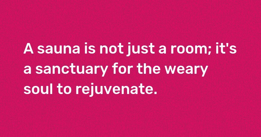 A sauna is not just a room; it's a sanctuary for the weary soul to rejuvenate.