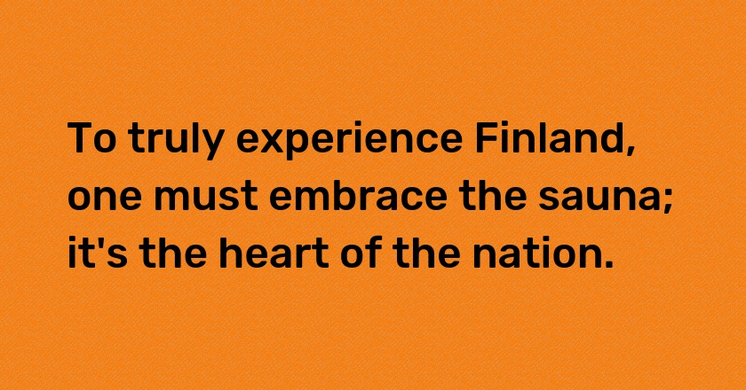 To truly experience Finland, one must embrace the sauna; it's the heart of the nation.