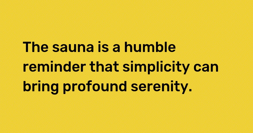 The sauna is a humble reminder that simplicity can bring profound serenity.