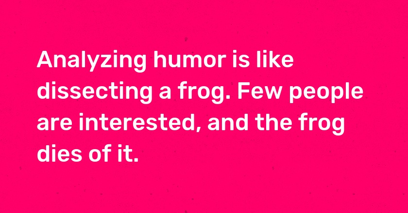 Analyzing humor is like dissecting a frog. Few people are interested, and the frog dies of it.