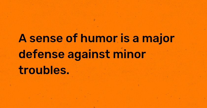 A sense of humor is a major defense against minor troubles.