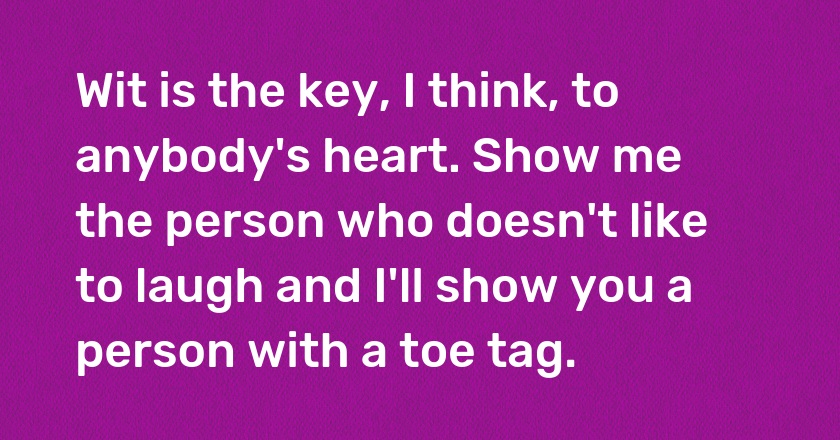 Wit is the key, I think, to anybody's heart. Show me the person who doesn't like to laugh and I'll show you a person with a toe tag.