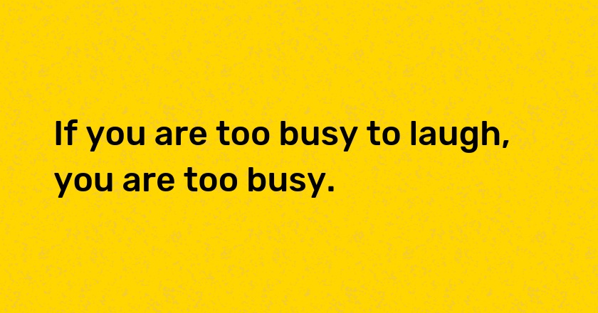 If you are too busy to laugh, you are too busy.