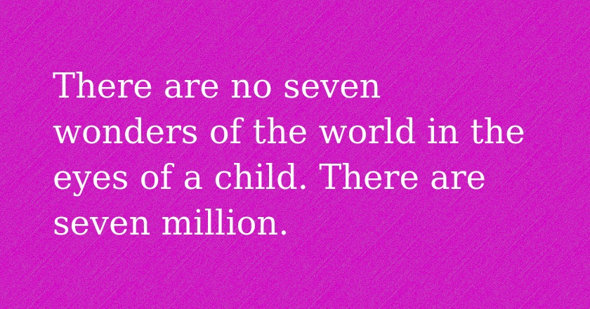 There are no seven wonders of the world in the eyes of a child. There are seven million.