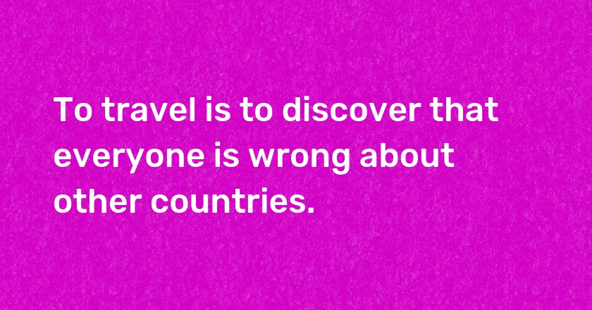 To travel is to discover that everyone is wrong about other countries.