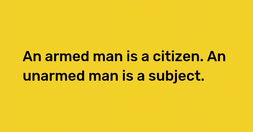 An armed man is a citizen. An unarmed man is a subject.