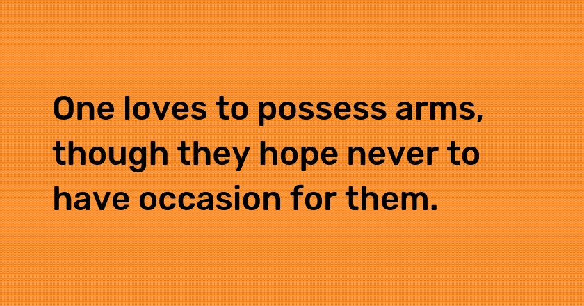 One loves to possess arms, though they hope never to have occasion for them.