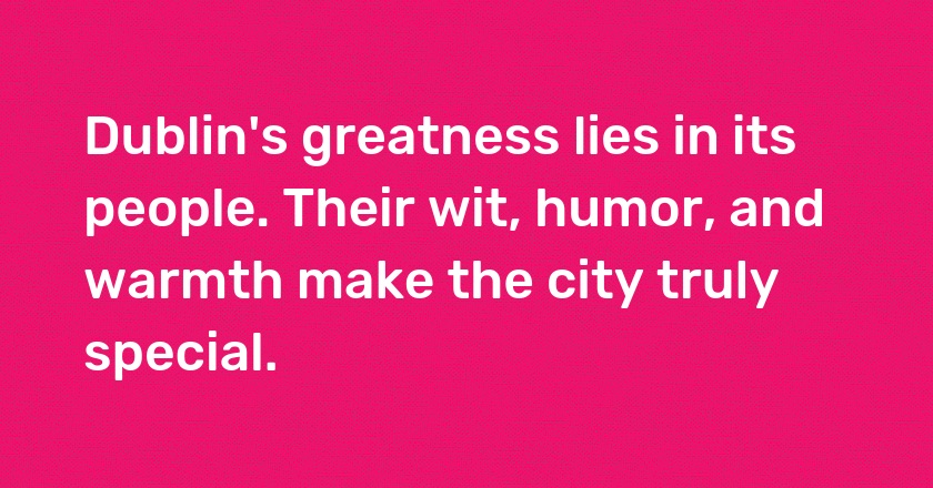 Dublin's greatness lies in its people. Their wit, humor, and warmth make the city truly special.