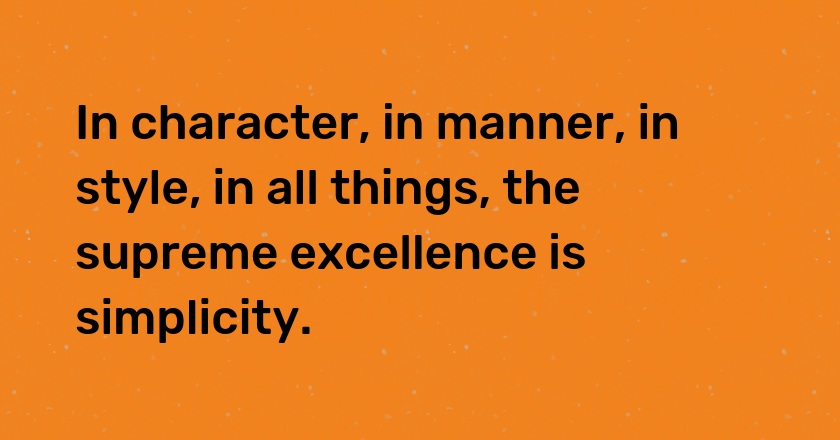 In character, in manner, in style, in all things, the supreme excellence is simplicity.