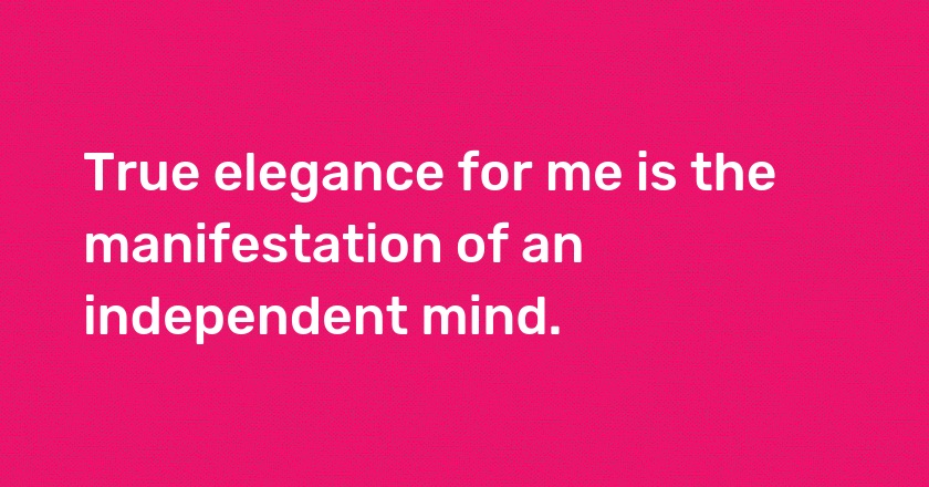 True elegance for me is the manifestation of an independent mind.