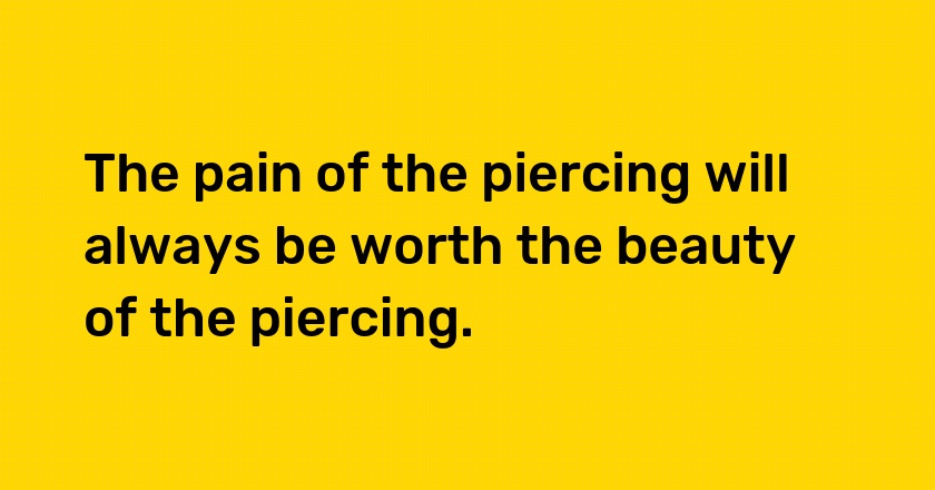 The pain of the piercing will always be worth the beauty of the piercing.