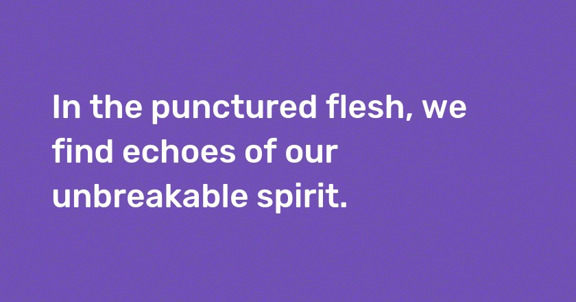 In the punctured flesh, we find echoes of our unbreakable spirit.