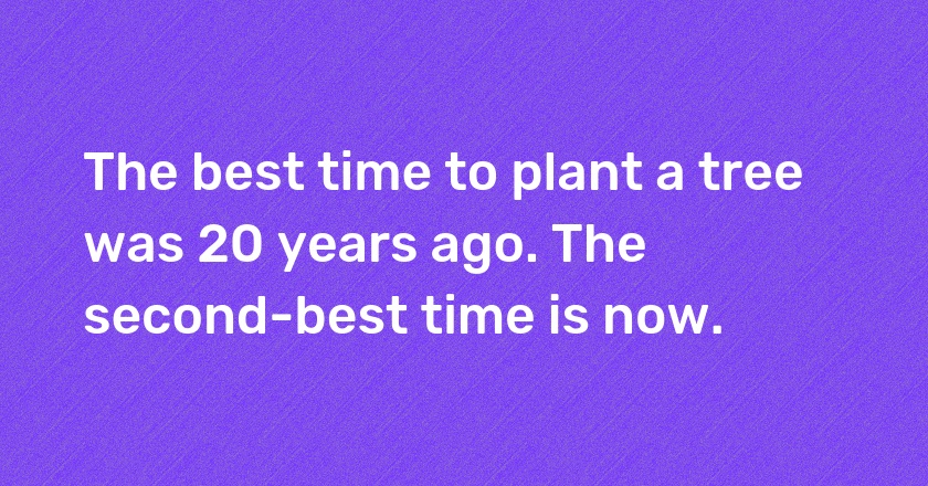 The best time to plant a tree was 20 years ago. The second-best time is now.