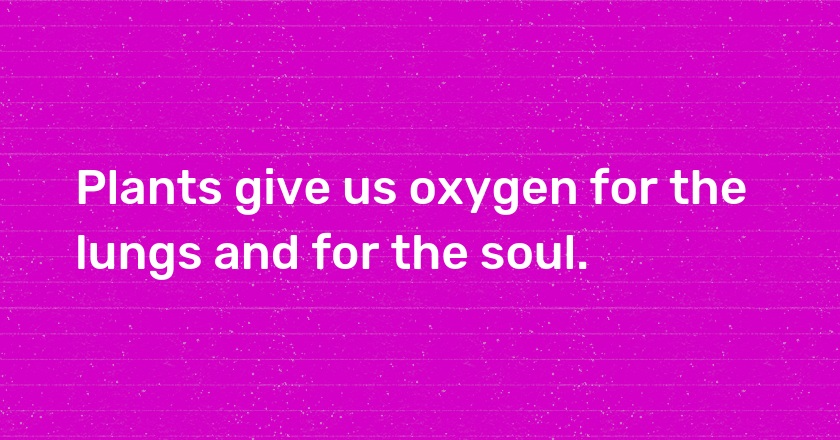 Plants give us oxygen for the lungs and for the soul.