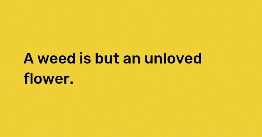 A weed is but an unloved flower.