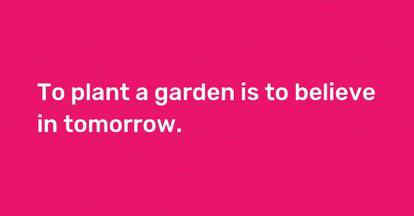 To plant a garden is to believe in tomorrow.