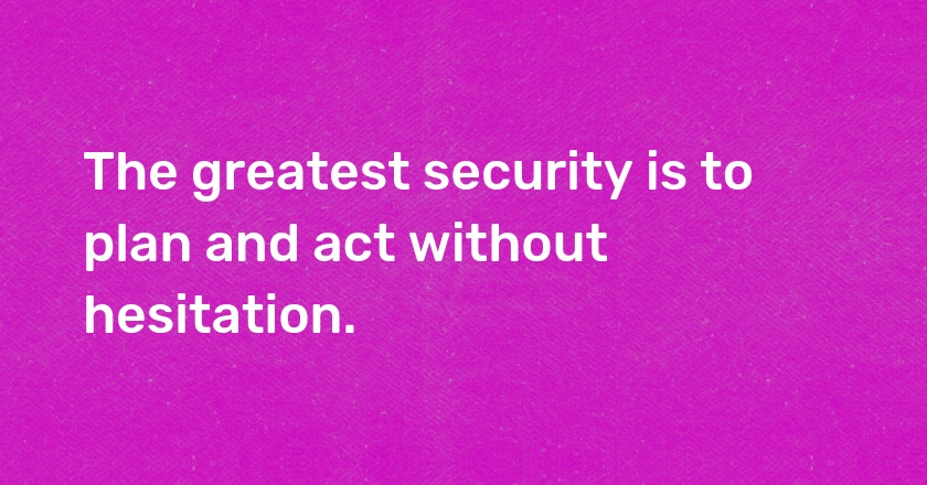 The greatest security is to plan and act without hesitation.