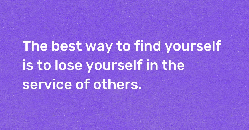 The best way to find yourself is to lose yourself in the service of others.