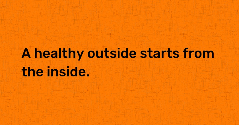 A healthy outside starts from the inside.