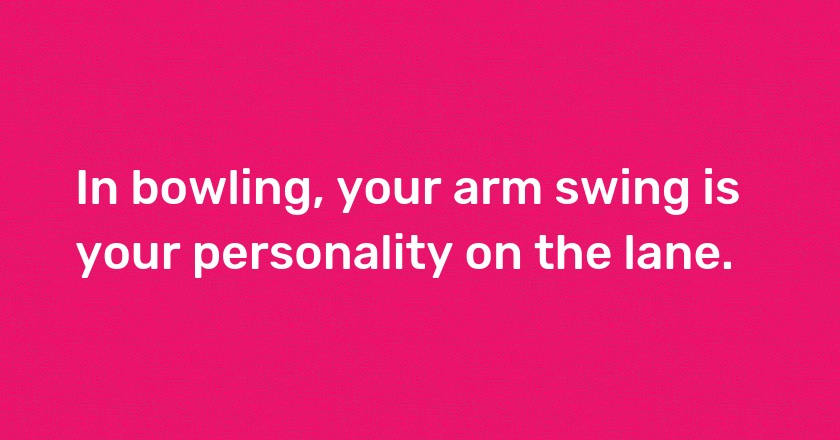 In bowling, your arm swing is your personality on the lane.